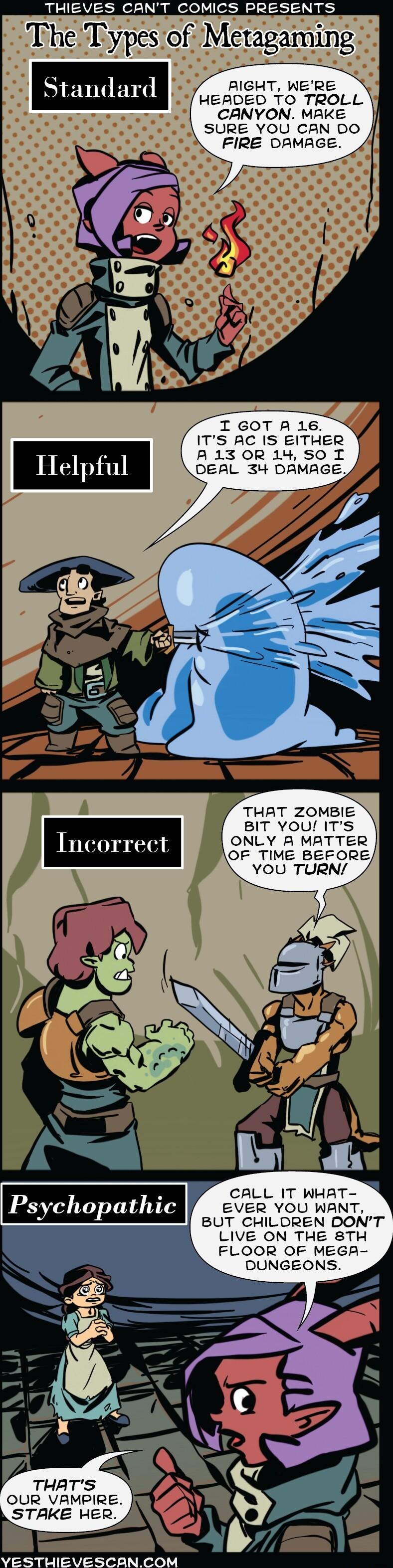 THIEVES CANT COMICS PRESENTS The TypesiofMetagaming AIGHT WERE Standard HEADED TO TROLL CANYON MAKE SURE YOU CAN DO FIRE DAMAGE THAT ZOMBIE BIT YOU ITS ONLY A MATTER OF TIME BEFORE YOU TURN N CALL IT WHAT Psychopathtc EVER YOU WANT e BUT CHILDREN DONT LIVE ON THE 8TH FLOOR OF MEGA DUNGEONS OUR VAMPIRE STAKE HER