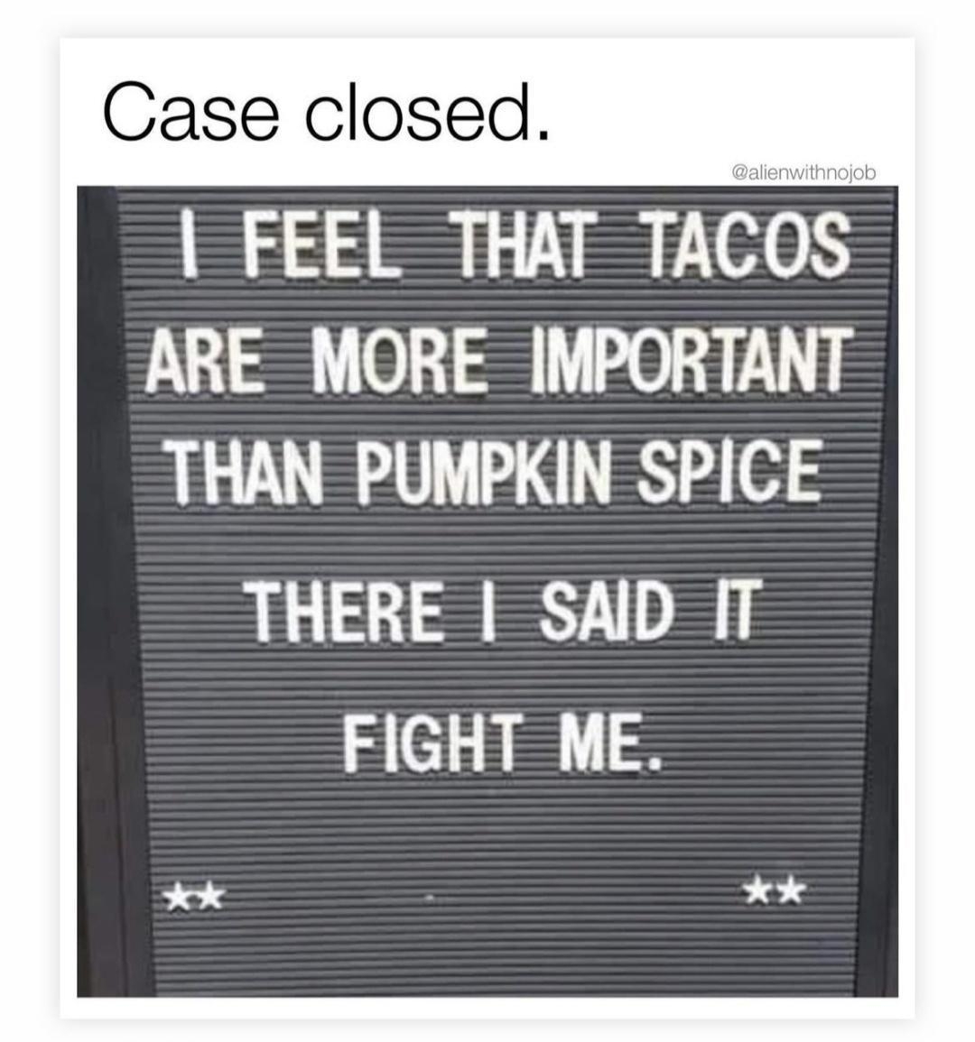 Case closed FEEL THAT TACOS AREMORE IMPORTANT THAN PUMPKIN SPICE THERE SAID IT FIGHT ME