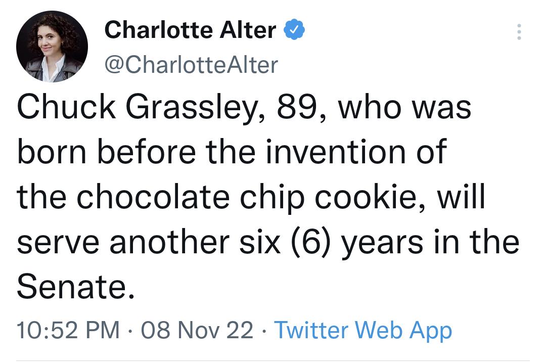 9 Charlotte Alter CharlotteAlter Chuck Grassley 89 who was born before the invention of the chocolate chip cookie will serve another six 6 years in the Senate 1052 PM 08 Nov 22 Twitter Web App