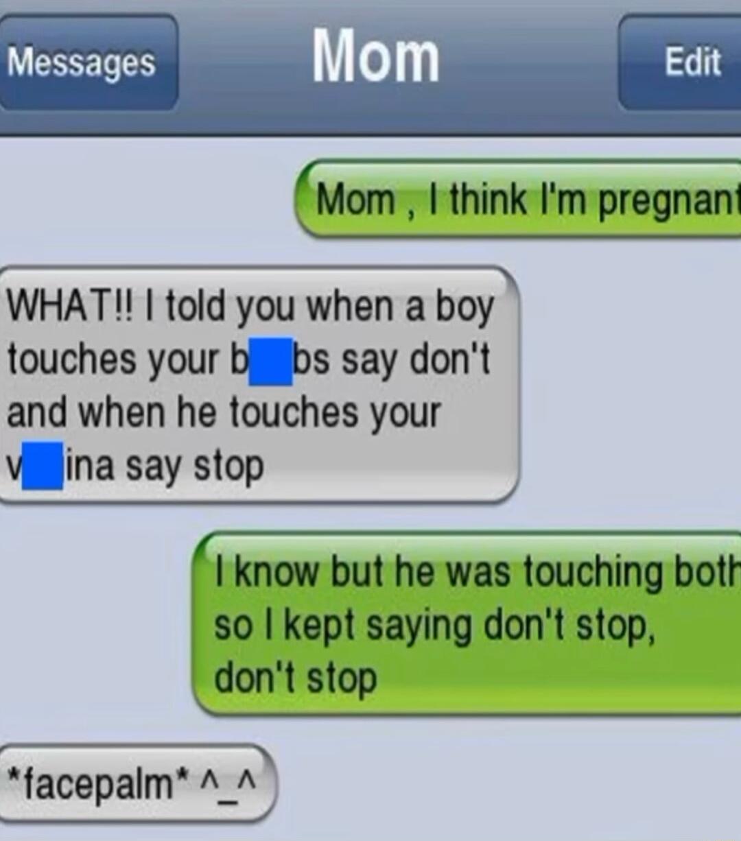 Messages Mom Edit Mom think Im pregnant WHAT told you when a boy touches your bjjiibs say dont and when he touches your villina say stop know but he was touching bott 50 kept saying dont stop dont stop facepalm A A