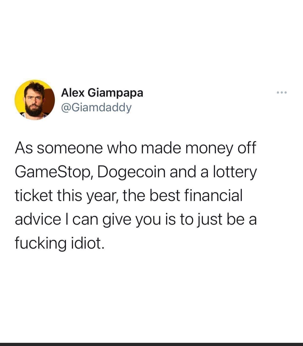 Alex Giampapa Giamdaddy As someone who made money off GameStop Dogecoin and a lottery ticket this year the best financial advice can give you is to just be a fucking idiot