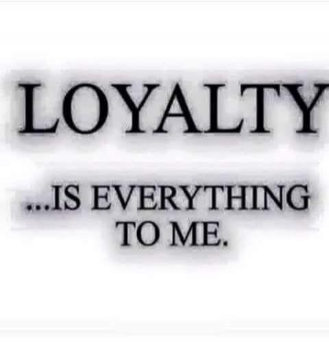 LOYALTY ...IS EVERYTHING TO ME.