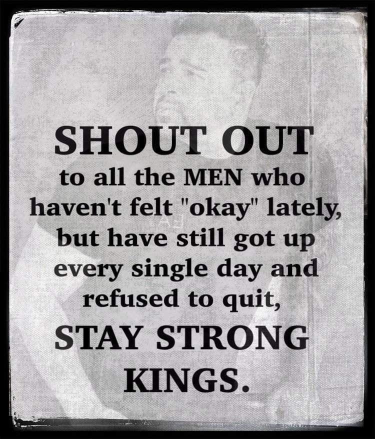 SHOUT OUT to all the MEN who havent felt okay lately but have still got up every single day and refused to quit STAY STRONG KINGS