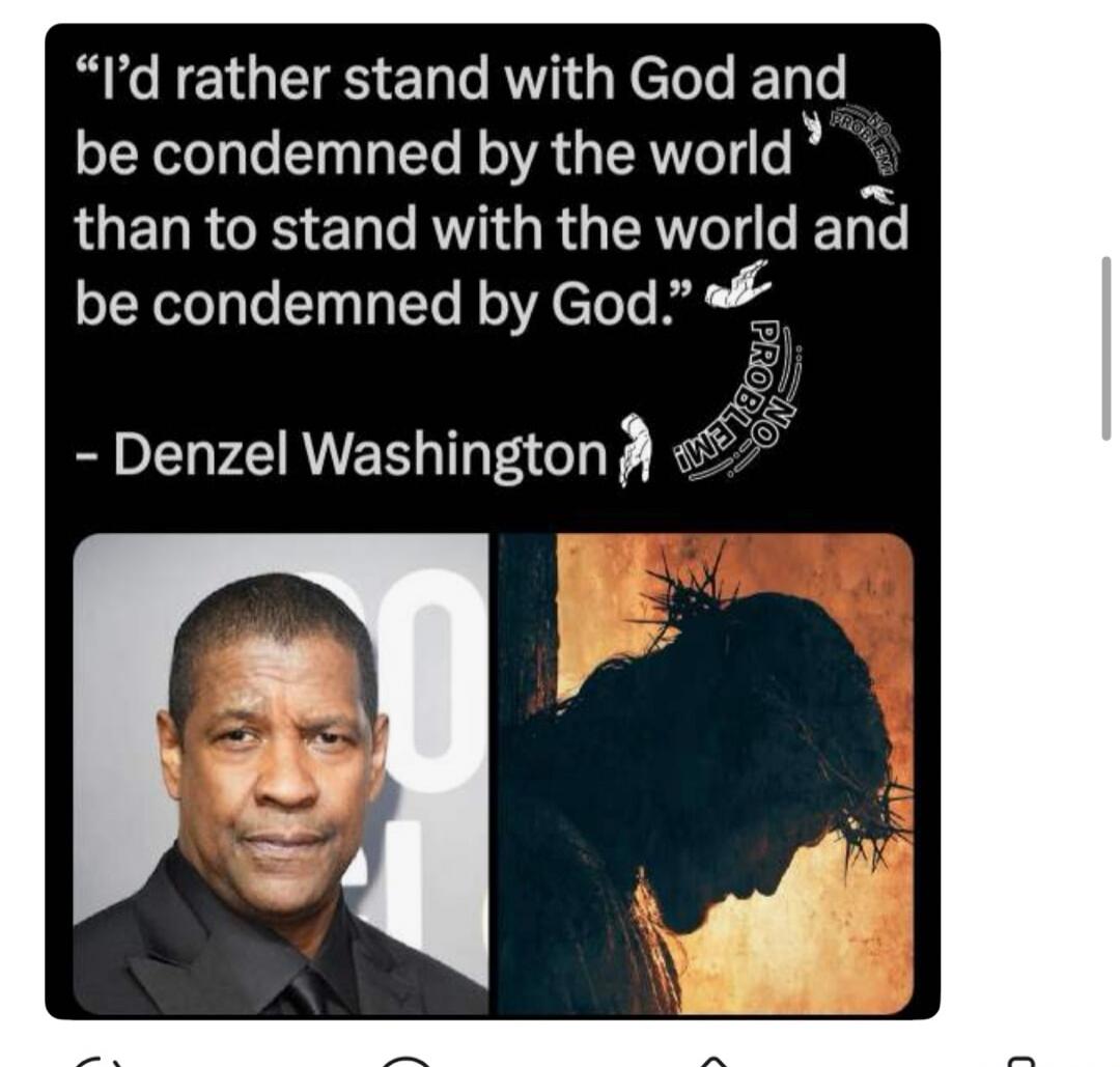 I'd rather stand with God and be condemned by the world than to stand with the world and be condemned by God. - Denzel Washington. NO PROBLEM!