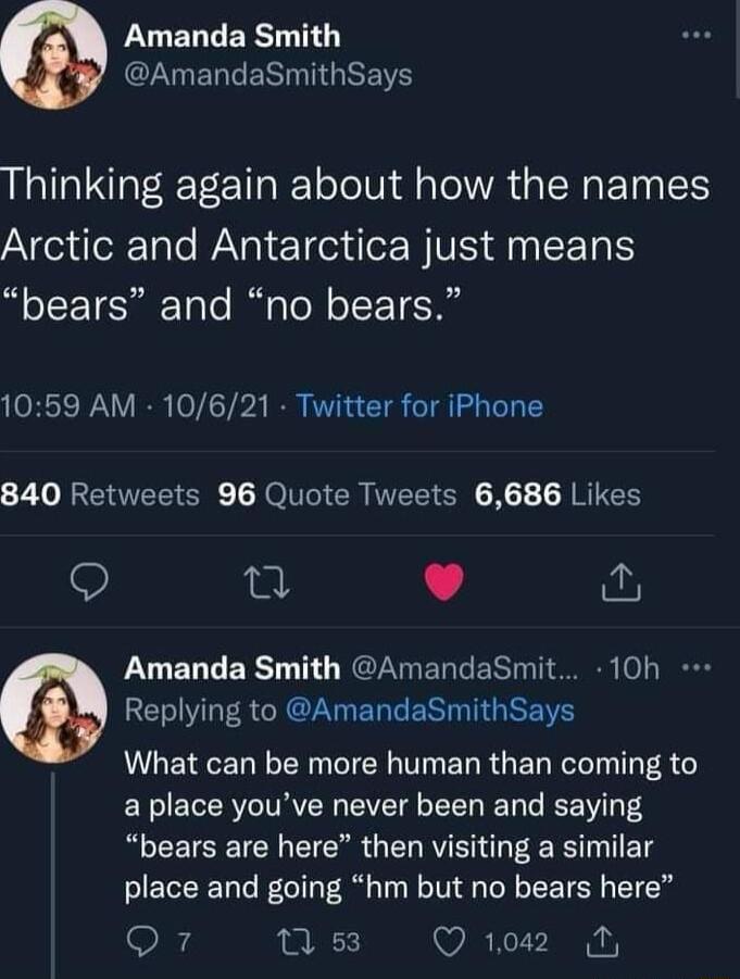 LUERCERTTG QZMERGERINTGRE Thinking again about how the names Arctic and Antarctica just means bears and no bears 1059 AM 10621 Twitter for iPhone 840 Retweets 96 Quote Tweets 6686 Likes T L 4 LUELCERT T NEAVIERGES IS l REVO R CRCRERTERTTGRENS What can be more human than coming to N ETT R ITRVER IV T BTt R T g bears are here then visiting a similar place and going hm but no bears here Q7 ms Qo2 N