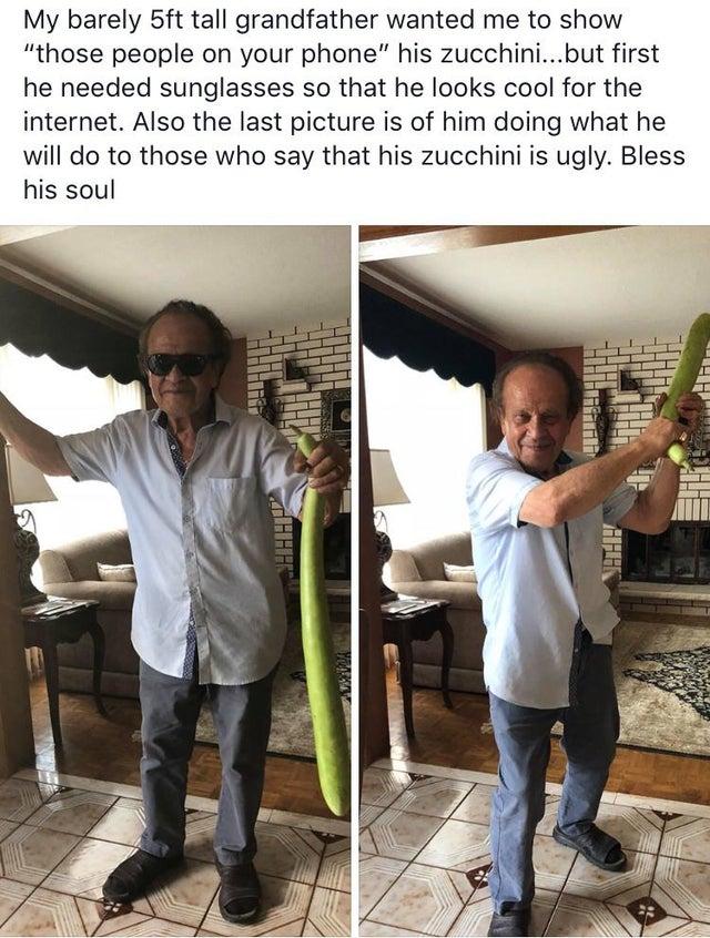 My barely 5ft tall grandfather wanted me to show those people on your phone his zucchinibut first he needed sunglasses so that he looks cool for the internet Also the last picture is of him doing what he will do to those who say that his zucchini is ugly Bless his soul