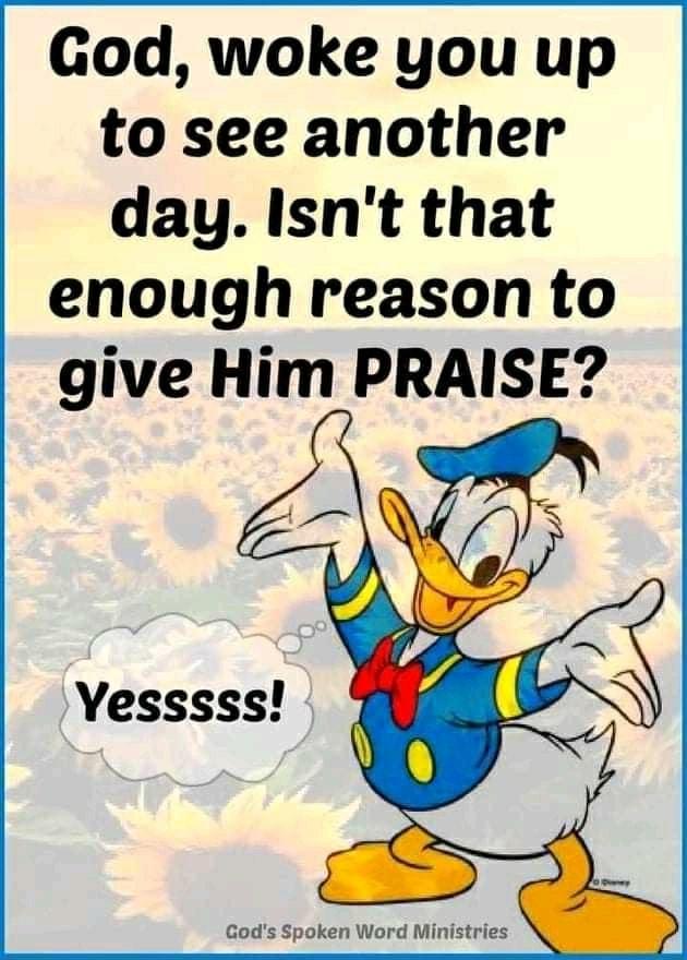 God woke you up to see another day Isnt that enough reason to give Him PRAISE Yesssss