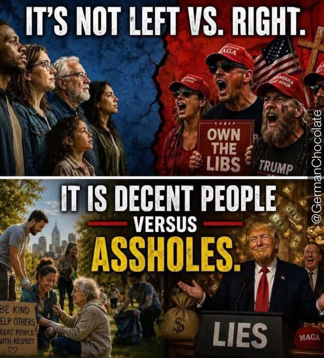 IT'S NOT LEFT VS. RIGHT. OWN THE LIBS TRUMP IT IS DECENT PEOPLE VERSUS ASSHOLES. BE KIND HELP OTHERS TREAT PEOPLE WITH RESPECT LIES MAGA