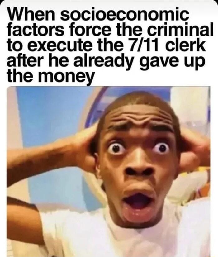 When socioeconomic factors force the criminal to execute the 711 clerk after he already gave up the money