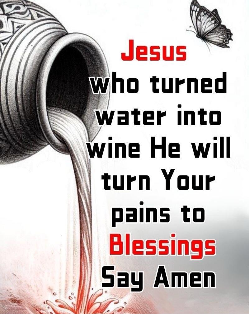 Jesus who turned water into wine He will turn Your pains to Blessings Say Amen