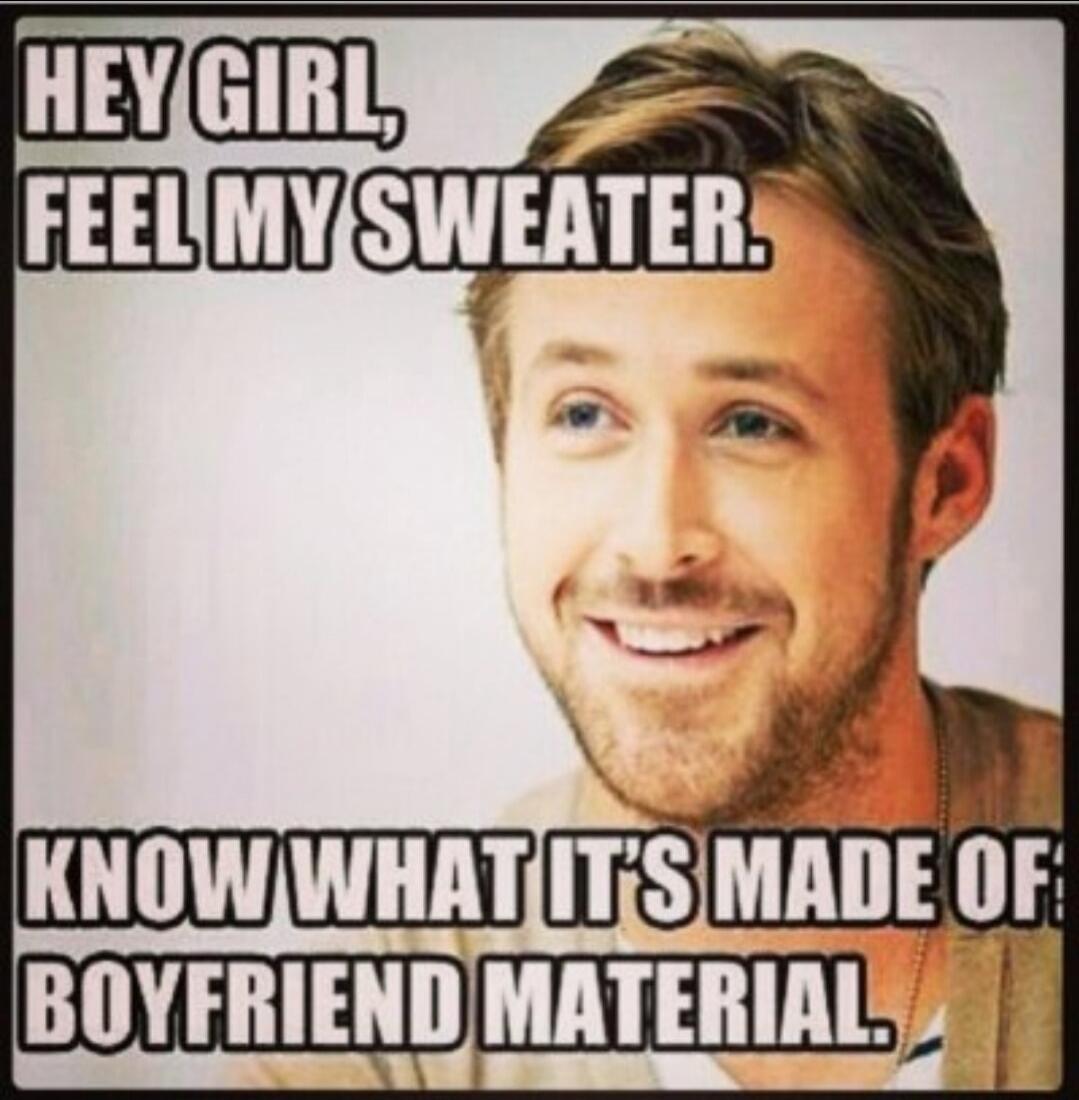 HEY GIRL, FEEL MY SWEATER. KNOW WHAT IT'S MADE OF? BOYFRIEND MATERIAL.