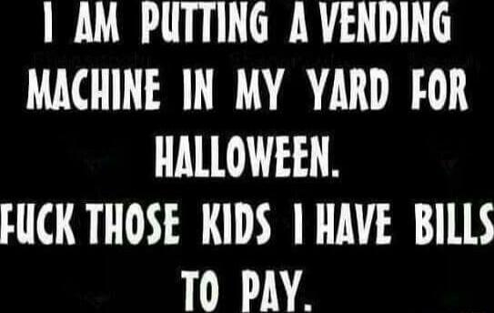 I AM PUTTING A VENDING MACHINE IN MY YARD FOR HALLOWEEN.
FUCK THOSE KIDS I HAVE BILLS TO PAY.