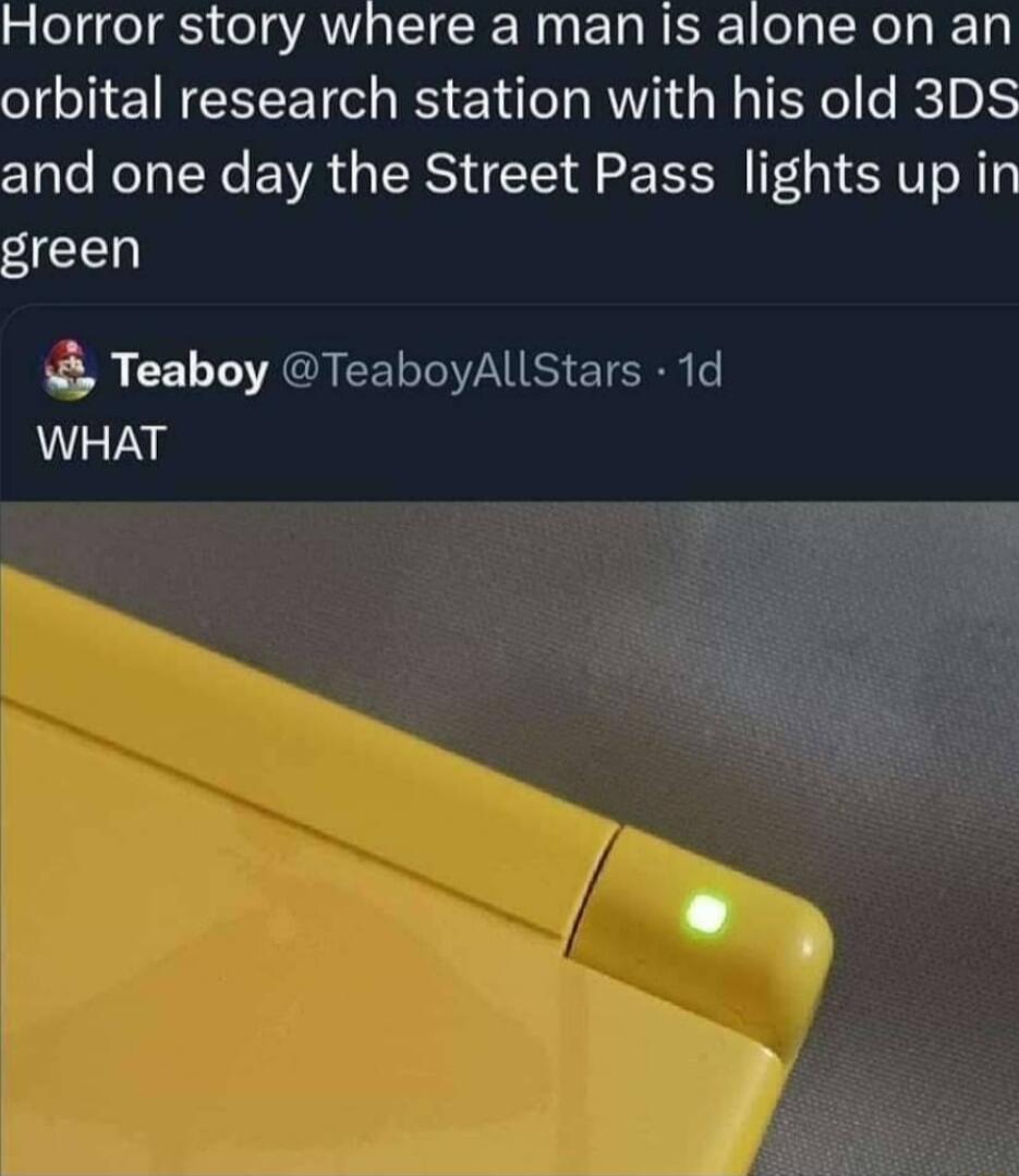 Horror story where a man is alone on an orbital research station with his old 3DS and one day the Street Pass lights up in green Teaboy TeaboyAllStars 1d WHAT