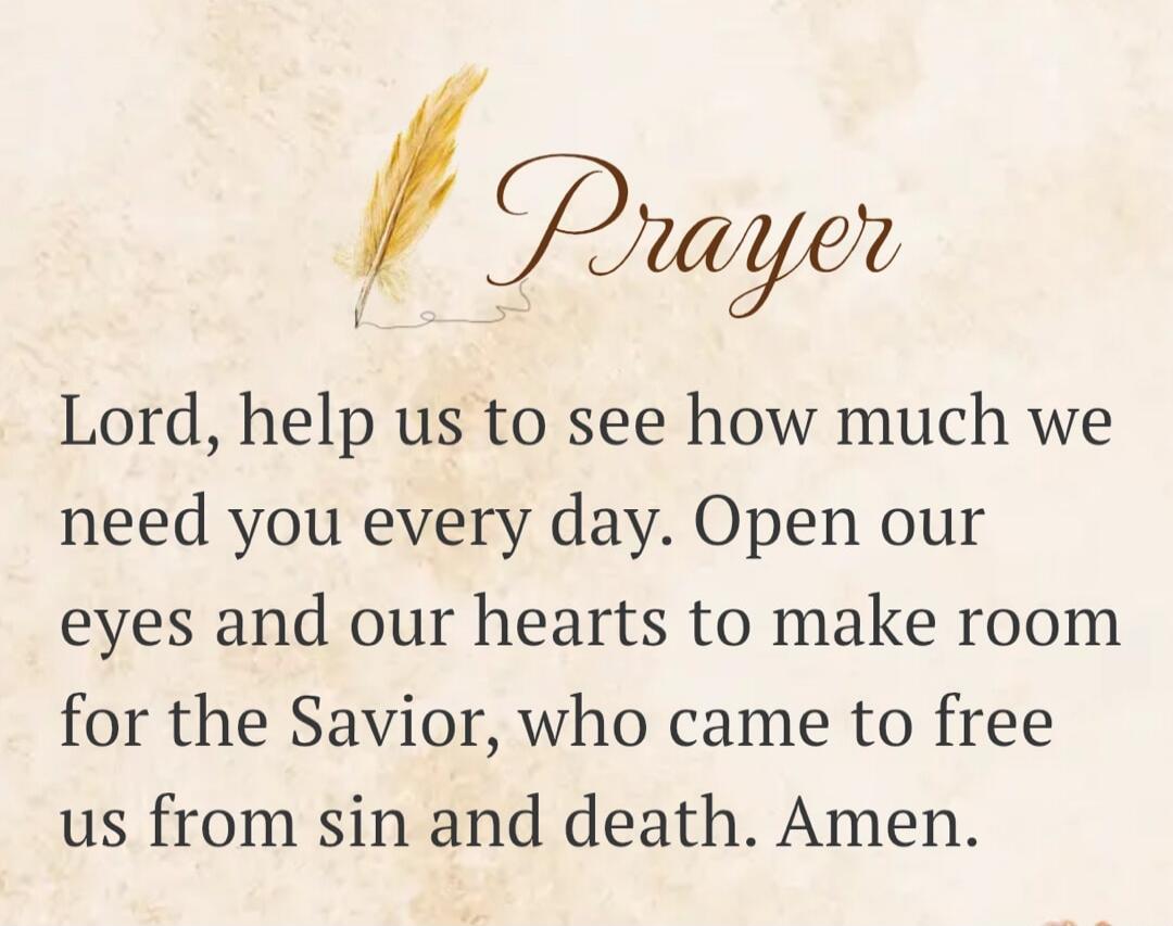 Prayer Lord, help us to see how much we need you every day. Open our eyes and our hearts to make room for the Savior, who came to free us from sin and death. Amen.