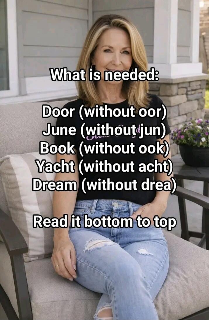 What is needed: Door (without oor) June (without jun) Book (without ook) Yacht (without acht) Dream (without drea) Read it bottom to top. Solution: MY BED.