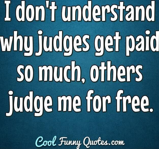 I don't understand why judges get paid so much, others judge me for free.