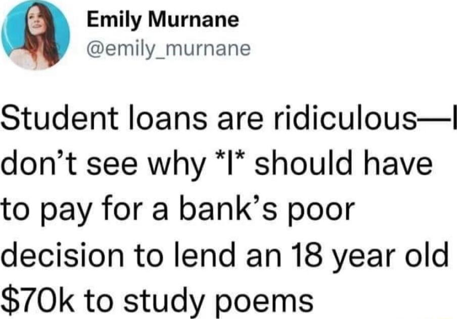 Emily Murnane emily_murnane Student loans are ridiculous dont see why I should have to pay for a banks poor decision to lend an 18 year old 70k to study poems