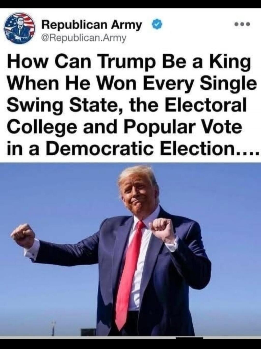 Republican Army @Republican.Army How Can Trump Be a King When He Won Every Single Swing State, the Electoral College and Popular Vote in a Democratic Election....