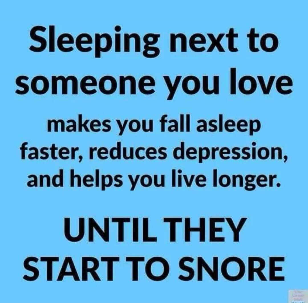 Sleeping next to someone you love makes you fall asleep faster, reduces depression, and helps you live longer. UNTIL THEY START TO SNORE
