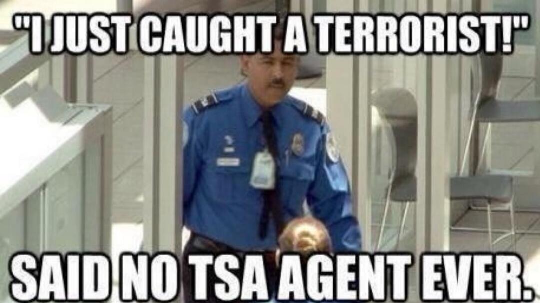 I JUST CAUGHT A TERRORIST! SAID NO TSA AGENT EVER.