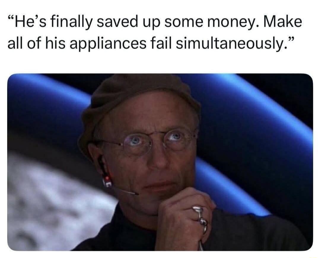 He's finally saved up some money. Make all of his appliances fail simultaneously.