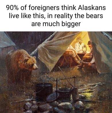 90 of foreigners think Alaskans live like this in reality the bears are much bigger