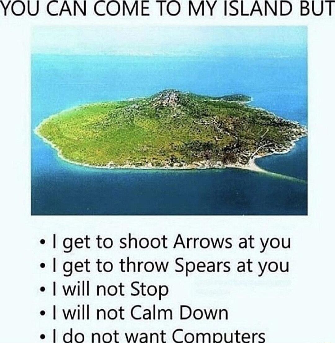 YOU CAN COME TO MY ISLAND BUT get to shoot Arrows at you get to throw Spears at you will not Stop will not Calm Down do not want Combuters