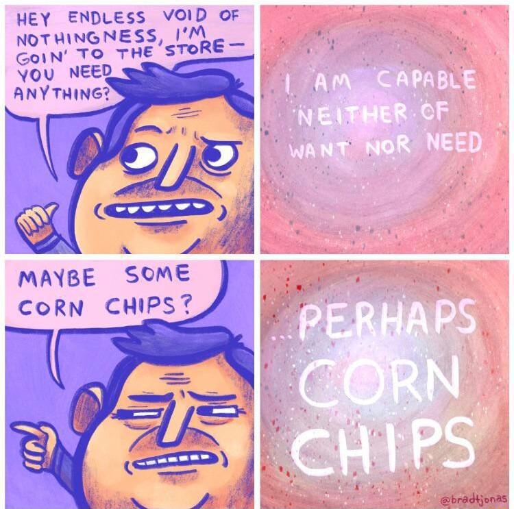 HEY ENDLESS VOID oF NDYMNNESS AN To THE s TORE hwmme MAYBE SOME CORN CHIPS Ebradionas