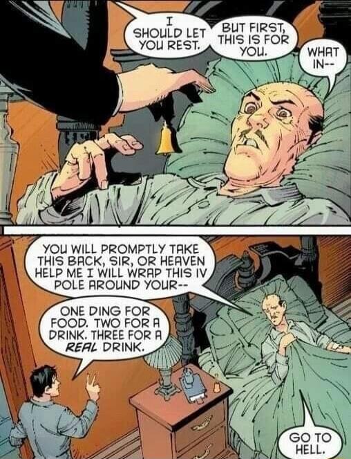 I SHOULD LET YOU REST YOU WILL PROMPTLY TAKE THIS BACK SIR OR HEAVEN HELP ME I WILL WRAP THIS IV POLE RROLIND YOUR ONE DING FOR FOOD TWO FOR A DRINK THREE FOR A A REAL DRINK