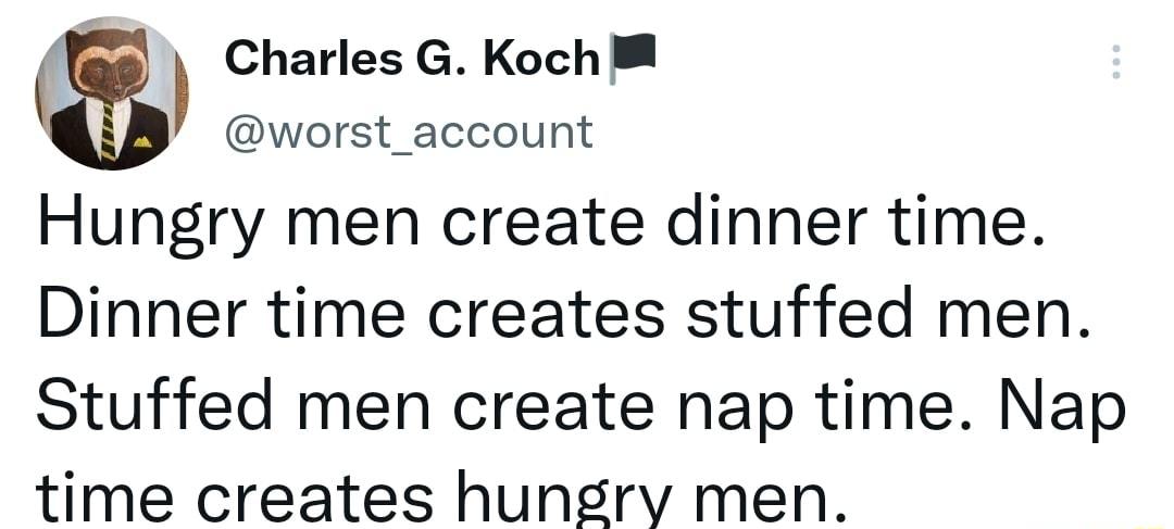 3 Charles G Koch worst_account Hungry men create dinner time Dinner time creates stuffed men Stuffed men create nap time Nap time creates hungry men