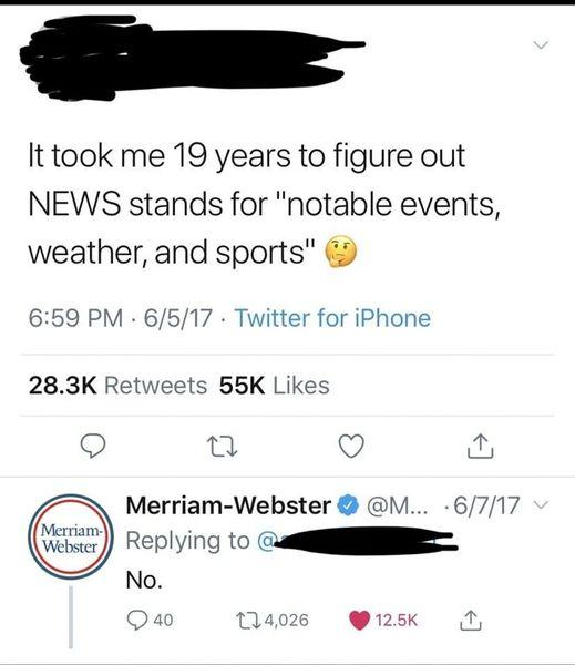 It took me 19 years to figure out NEWS stands for notable events weather and sports 9 PM 6517 Twitter for iPhone 283K Retweets 55K Likes 445 Q Merriam Webster M 6717 Replying ts No