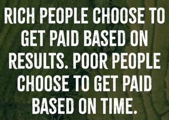 RICH PEOPLE CHOOSE TO GET PAID BASED ON RESULTS. POOR PEOPLE CHOOSE TO GET PAID BASED ON TIME. Session ID: 1024857.
