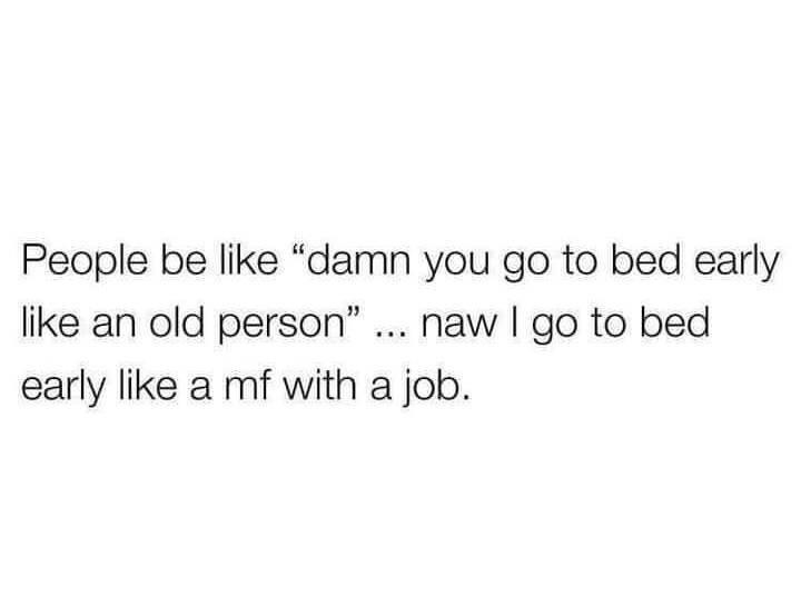 People be like damn you go to bed early like an old person naw go to bed early like a mf with a job MEMES