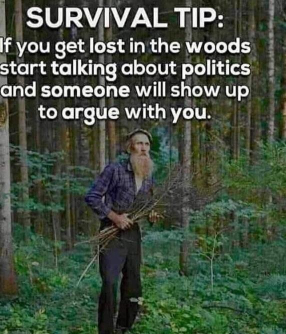 SURVIVAL TIP: If you get lost in the woods start talking about politics and someone will show up to argue with you.