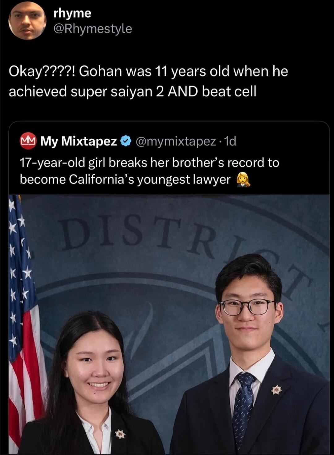Okay????! Gohan was 11 years old when he achieved super saiyan 2 AND beat cell
My Mixtapez: 17-year-old girl breaks her brother’s record to become California’s youngest lawyer