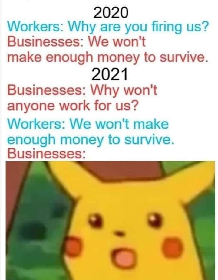 2020 Workers Why are you firing us Businesses We wont make enough money to survive 2021 Businesses Why wont anyone work for us Workers We wont make enough money to survive Businesses