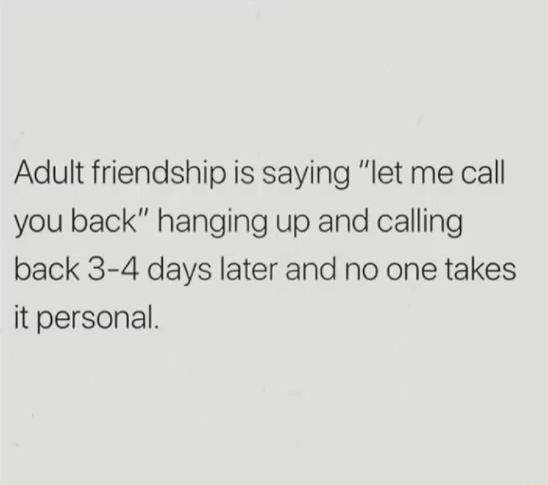 Adult friendship is saying let me call you back hanging up and calling back 3 4 days later and no one takes it personal