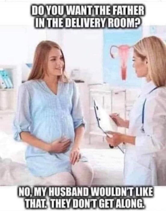 DO YOU WANT THE FATHER IN THE DELIVERY ROOM? NO, MY HUSBAND WOULDN'T LIKE THAT. THEY DON'T GET ALONG.