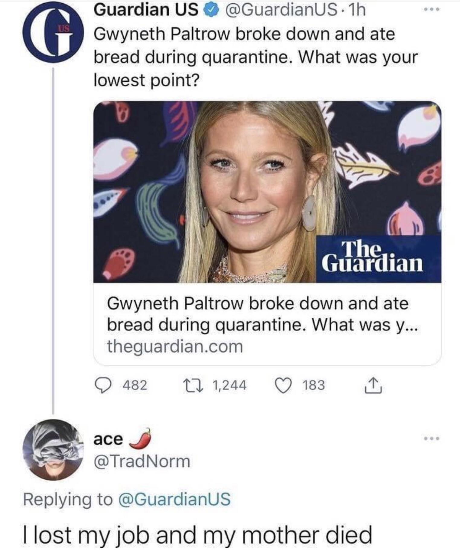 Guardian US GuardianUS 1h Gwyneth Paltrow broke down and ate bread during quarantine What was your lowest point The s Glldltlldll Gwyneth Paltrow broke down and ate bread during quarantine What was y theguardiancom Q 482 1 1244 Q 183 175 ace J TradNorm o Replying to GuardianUS lost my job and my mother died