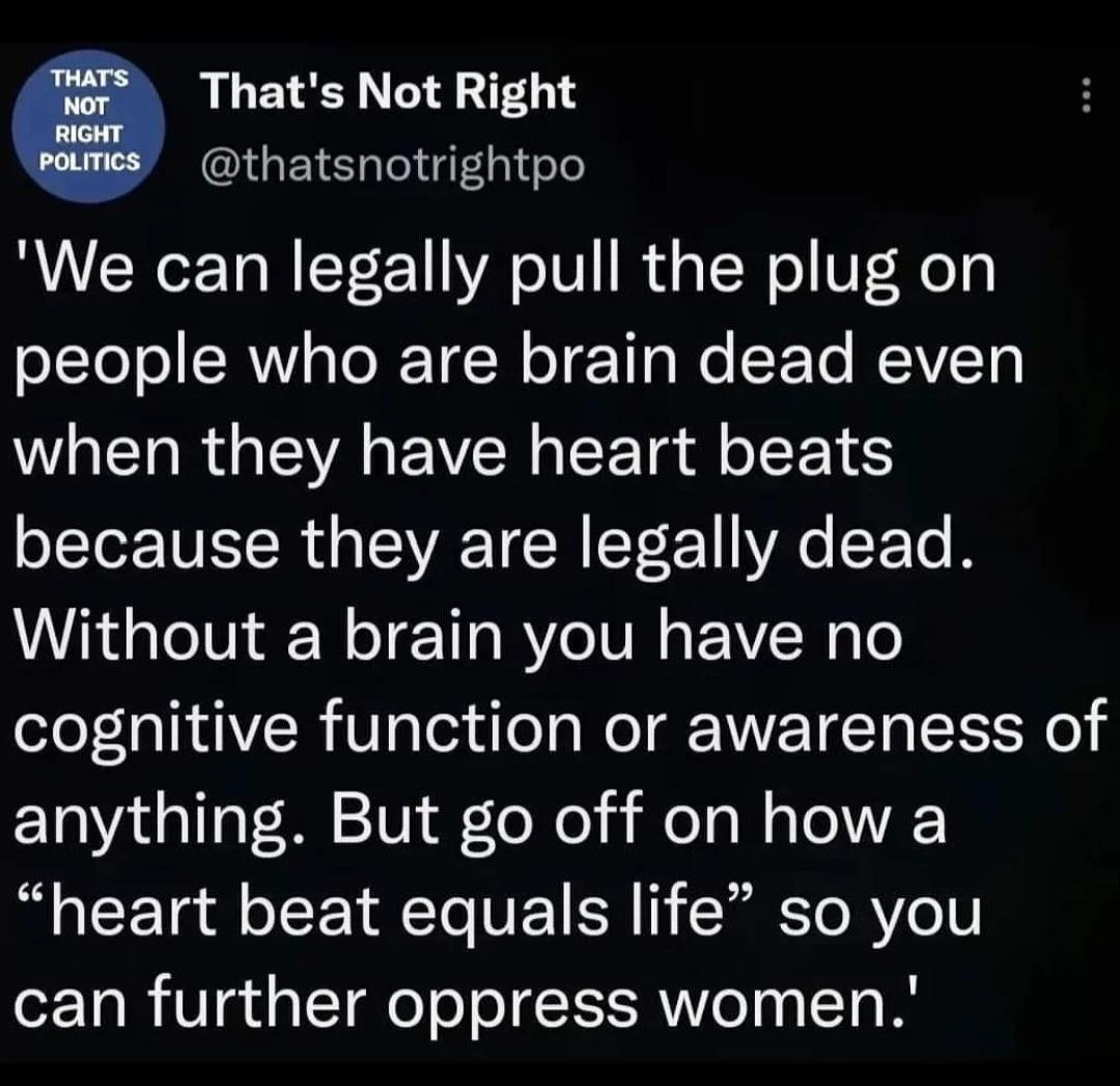 a Thats Not Right thatsnotrightpo We can legally pull the plug on oLleTo SR aTeRTEN oT Ta e Y To HEAVTS WGELRG A E VN ETg o TS because they are legally dead Without a brain you have no l OIVR Vg Tl dleTa W ET T TEE R anything But go off on how a heart beat equals life so you can further oppress women