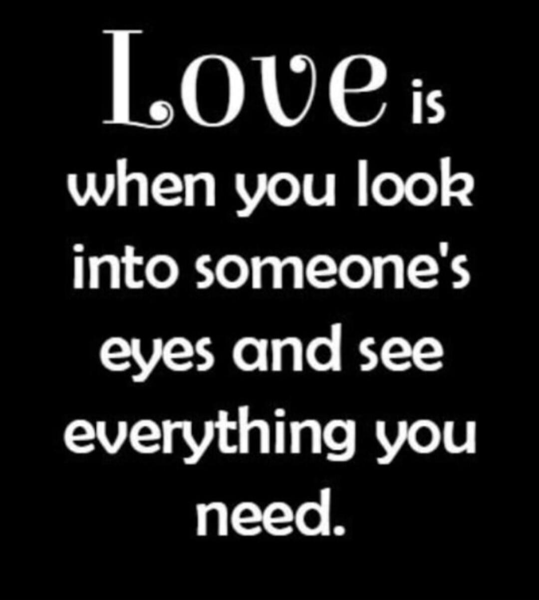Love is when you look into someone's eyes and see everything you need.