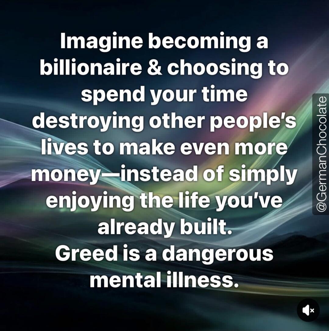 Imagine becoming a billionaire & choosing to spend your time destroying other people's lives to make even more money—instead of simply enjoying the life you've already built. Greed is a dangerous mental illness.