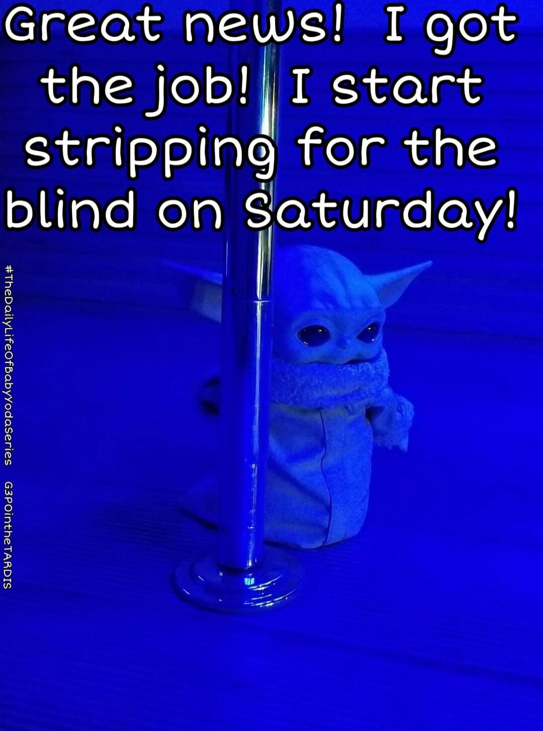 Great news! I got the job! I start stripping for the blind on Saturday!