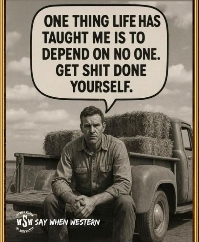 ONE THING LIFE HAS TAUGHT ME IS TO DEPEND ON NO ONE. GET SHIT DONE YOURSELF. WSW SAY WHEN WESTERN
