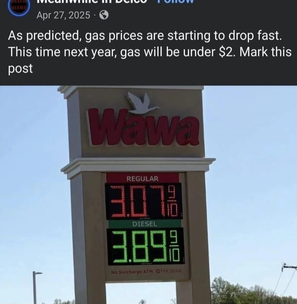 Meanwhile in Delco Follow
Apr 27, 2025
As predicted, gas prices are starting to drop fast. This time next year, gas will be under $2. Mark this post
Wawa
REGULAR 3.07 9/10
DIESEL 3.89 9/10
No Surcharge ATM PNC BANK