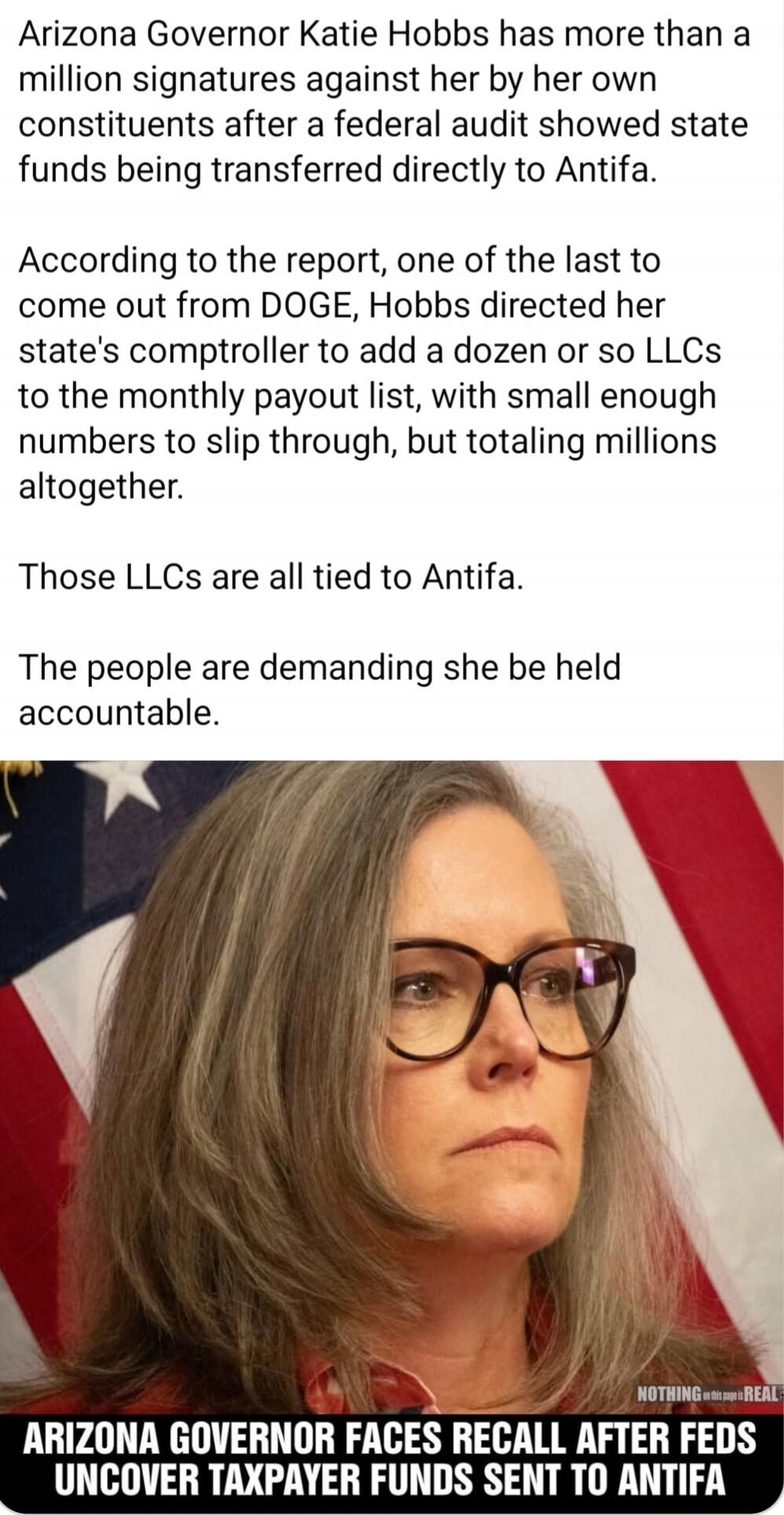 Arizona Governor Katie Hobbs has more than a million signatures against her by her own constituents after a federal audit showed state funds being transferred directly to Antifa. According to the report, one of the last to come out from DOGE, Hobbs directed her state's comptroller to add a dozen or so LLCs to the monthly payout list, with small eno