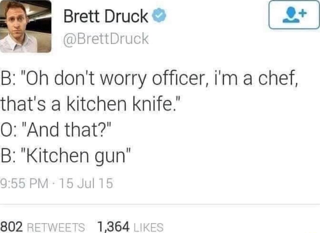 Brett Druck BrettDruck B Oh dont worry officer m a chef thats a kitchen knife 0And that B Kitchen gun PM 156 Jul 15 802 1364 LIKE