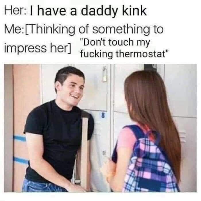 Her have a daddy kink MeThinking of something to Dont touch my fucking thermostat impress her