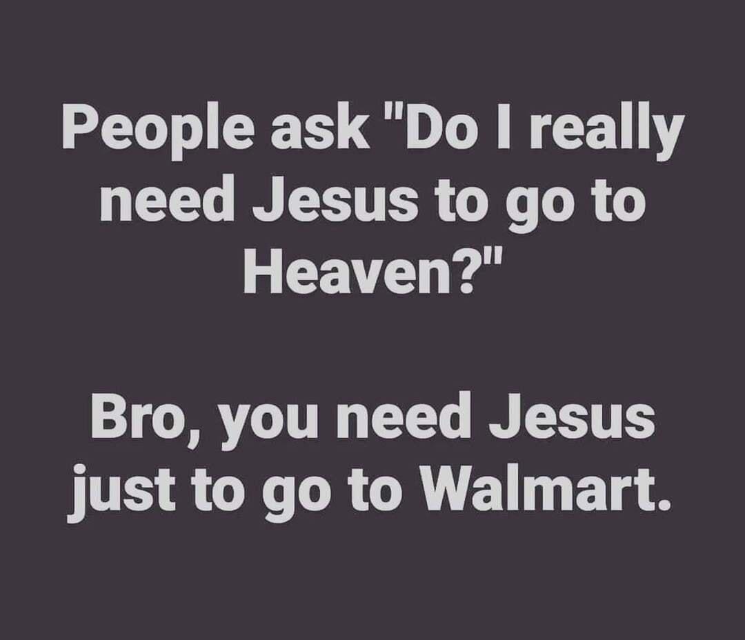 People ask Do really need Jesus to go to Heaven Bro you need Jesus just to go to Walmart