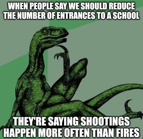 WHEN PEOPLE SAY WE SHOULD REDUCE THENUMBER OF ENTRANCES T0 A SCHOOL THEYRE SAVING SHOOTINGS HAPPEN MORE OFTEN THAN FIRES